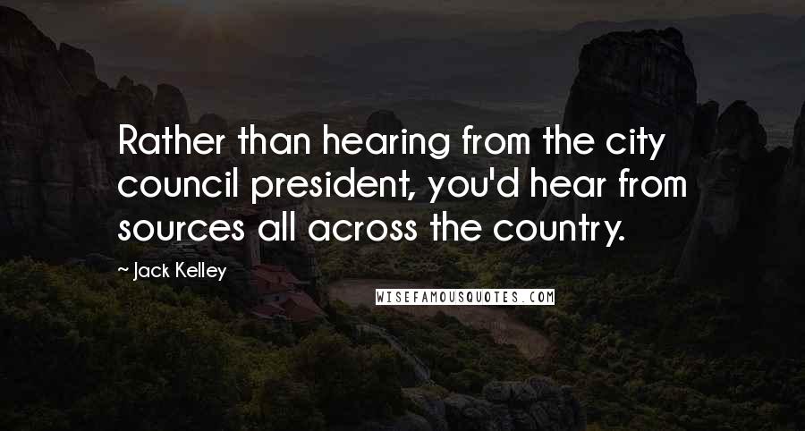 Jack Kelley Quotes: Rather than hearing from the city council president, you'd hear from sources all across the country.