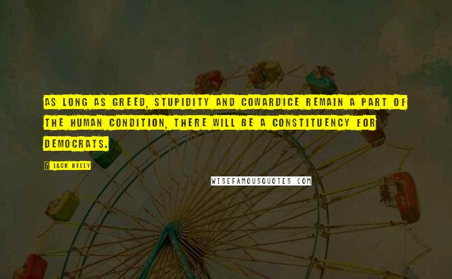 Jack Kelly Quotes: As long as greed, stupidity and cowardice remain a part of the human condition, there will be a constituency for Democrats.