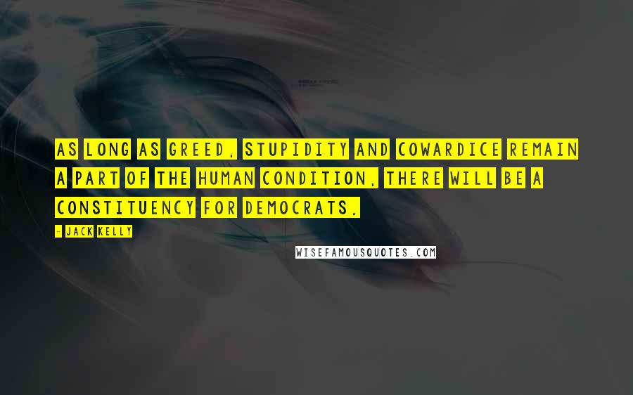 Jack Kelly Quotes: As long as greed, stupidity and cowardice remain a part of the human condition, there will be a constituency for Democrats.