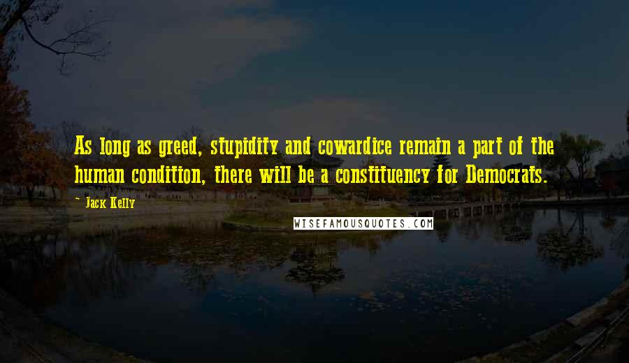 Jack Kelly Quotes: As long as greed, stupidity and cowardice remain a part of the human condition, there will be a constituency for Democrats.