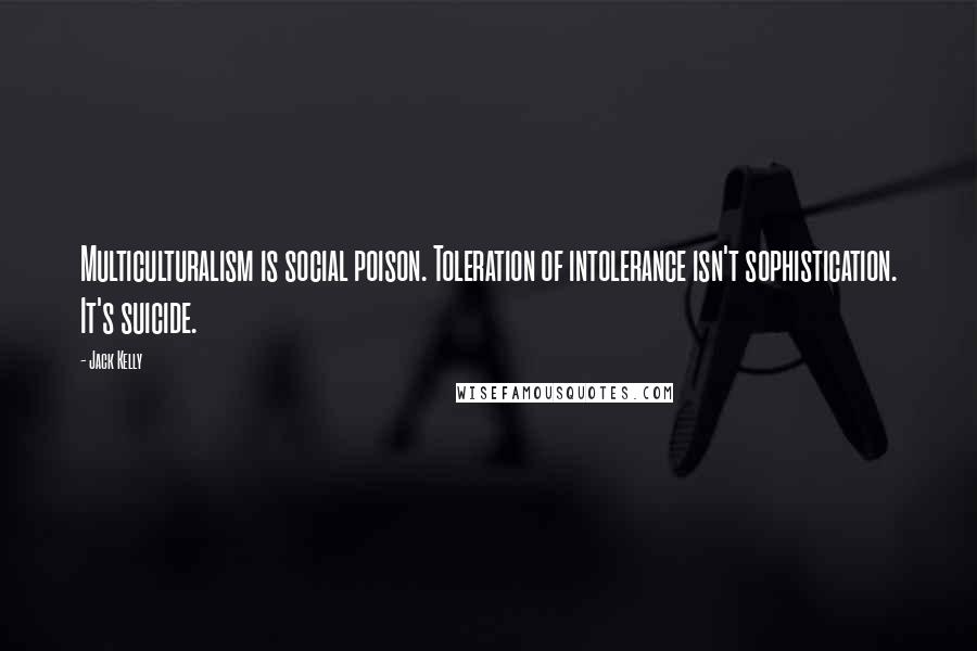 Jack Kelly Quotes: Multiculturalism is social poison. Toleration of intolerance isn't sophistication. It's suicide.