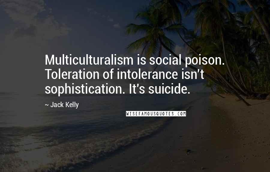 Jack Kelly Quotes: Multiculturalism is social poison. Toleration of intolerance isn't sophistication. It's suicide.