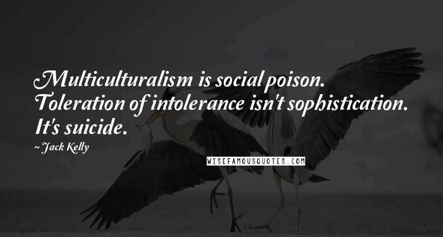 Jack Kelly Quotes: Multiculturalism is social poison. Toleration of intolerance isn't sophistication. It's suicide.