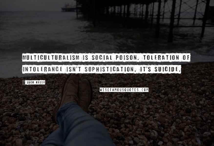 Jack Kelly Quotes: Multiculturalism is social poison. Toleration of intolerance isn't sophistication. It's suicide.