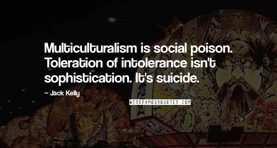 Jack Kelly Quotes: Multiculturalism is social poison. Toleration of intolerance isn't sophistication. It's suicide.