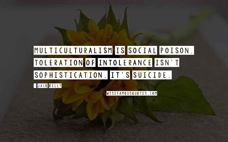 Jack Kelly Quotes: Multiculturalism is social poison. Toleration of intolerance isn't sophistication. It's suicide.