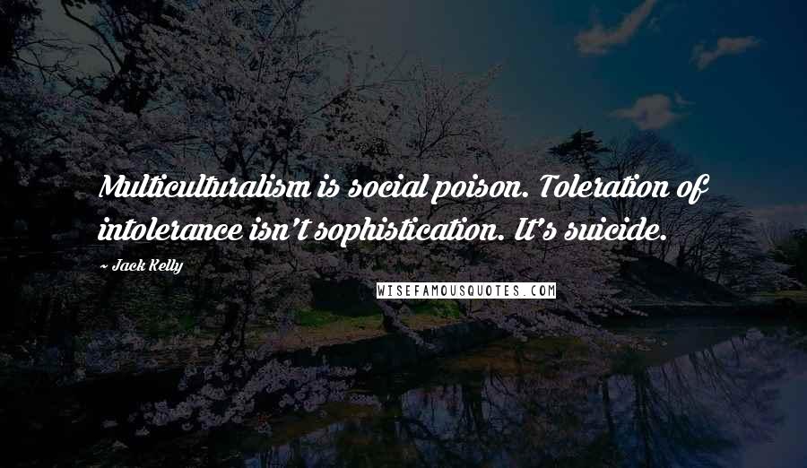 Jack Kelly Quotes: Multiculturalism is social poison. Toleration of intolerance isn't sophistication. It's suicide.