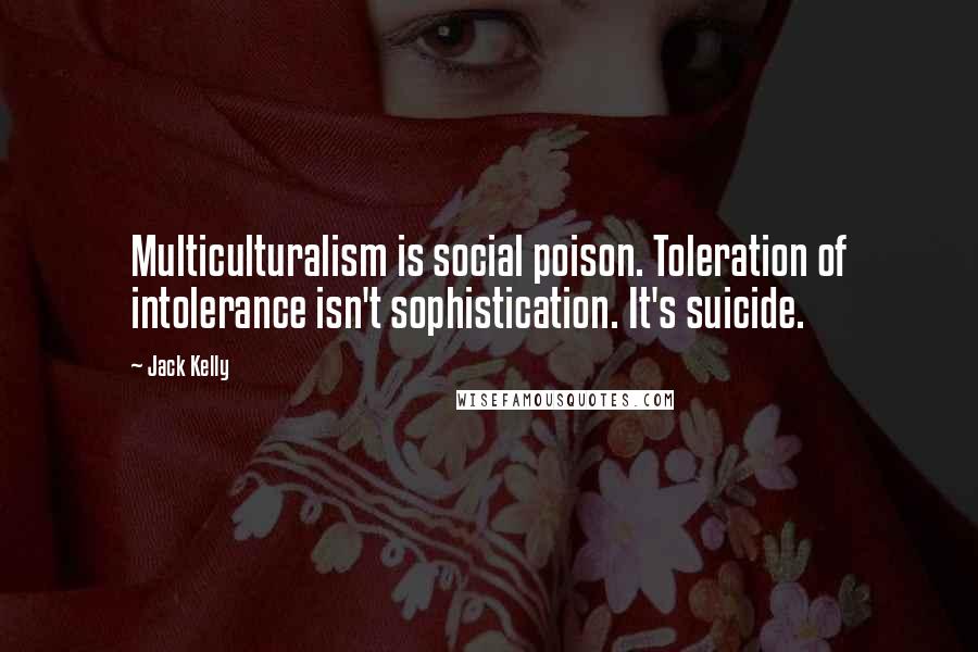 Jack Kelly Quotes: Multiculturalism is social poison. Toleration of intolerance isn't sophistication. It's suicide.