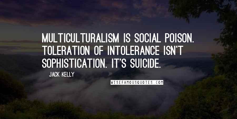 Jack Kelly Quotes: Multiculturalism is social poison. Toleration of intolerance isn't sophistication. It's suicide.