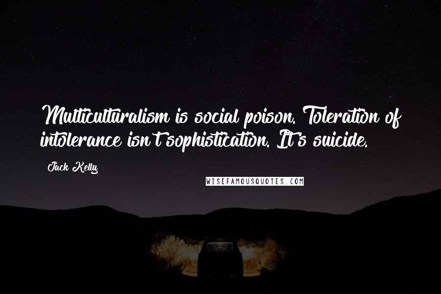 Jack Kelly Quotes: Multiculturalism is social poison. Toleration of intolerance isn't sophistication. It's suicide.