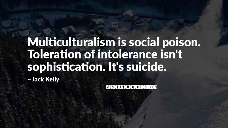 Jack Kelly Quotes: Multiculturalism is social poison. Toleration of intolerance isn't sophistication. It's suicide.