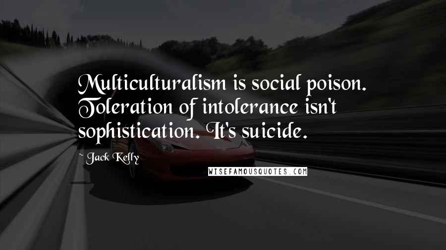 Jack Kelly Quotes: Multiculturalism is social poison. Toleration of intolerance isn't sophistication. It's suicide.