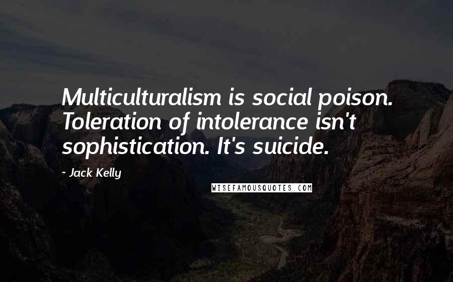 Jack Kelly Quotes: Multiculturalism is social poison. Toleration of intolerance isn't sophistication. It's suicide.