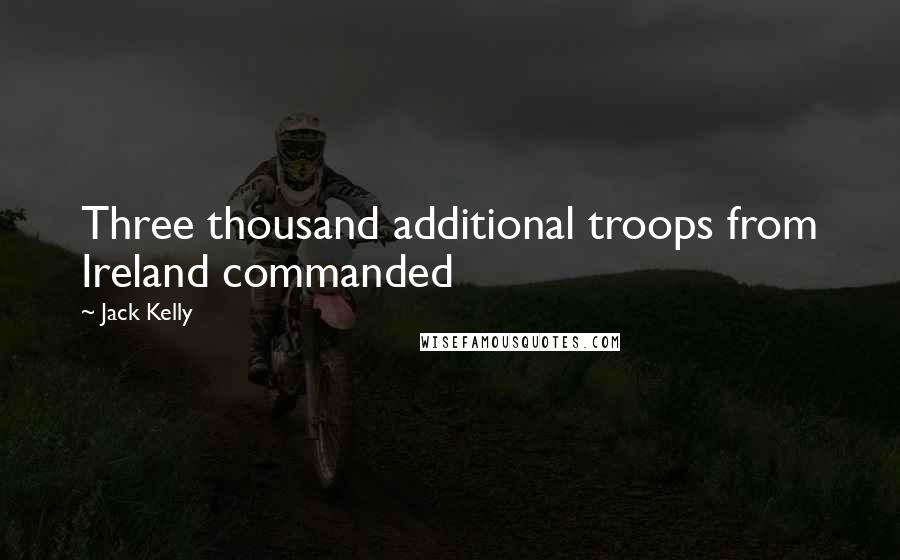 Jack Kelly Quotes: Three thousand additional troops from Ireland commanded