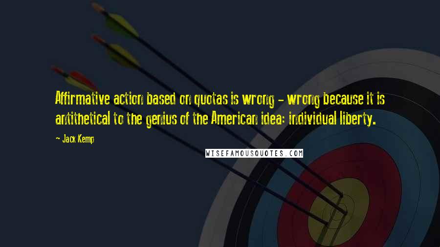 Jack Kemp Quotes: Affirmative action based on quotas is wrong - wrong because it is antithetical to the genius of the American idea: individual liberty.