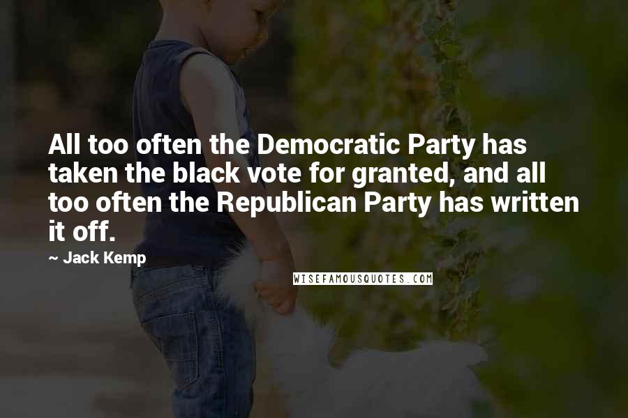 Jack Kemp Quotes: All too often the Democratic Party has taken the black vote for granted, and all too often the Republican Party has written it off.