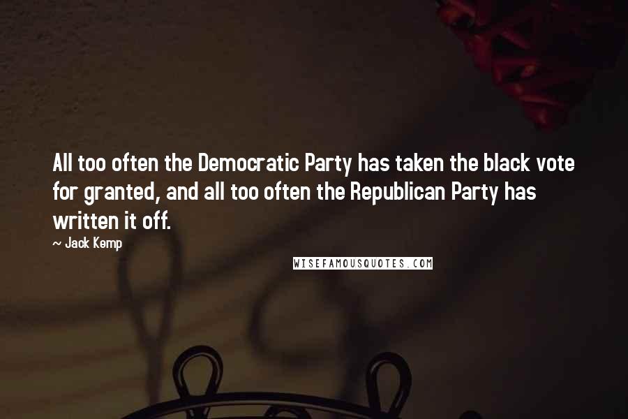 Jack Kemp Quotes: All too often the Democratic Party has taken the black vote for granted, and all too often the Republican Party has written it off.