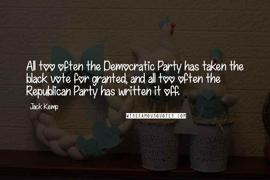 Jack Kemp Quotes: All too often the Democratic Party has taken the black vote for granted, and all too often the Republican Party has written it off.