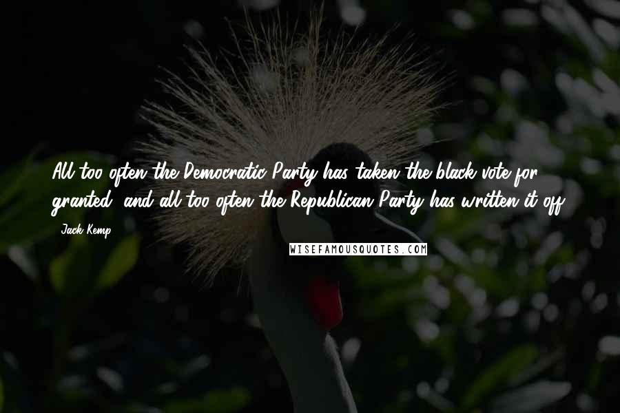 Jack Kemp Quotes: All too often the Democratic Party has taken the black vote for granted, and all too often the Republican Party has written it off.