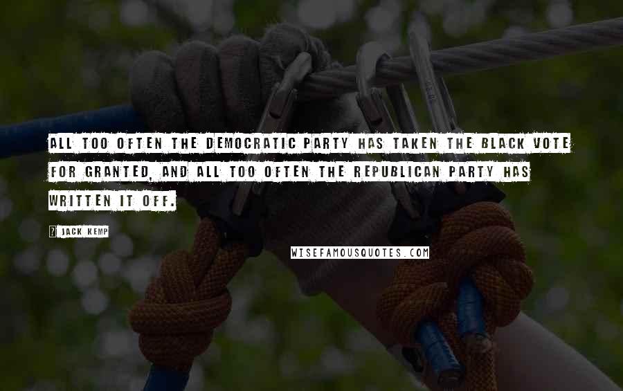 Jack Kemp Quotes: All too often the Democratic Party has taken the black vote for granted, and all too often the Republican Party has written it off.