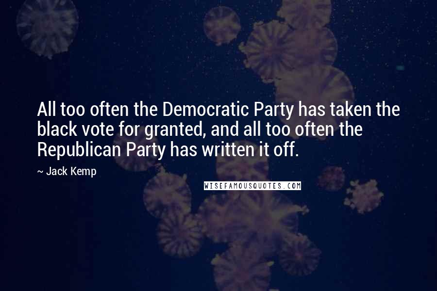 Jack Kemp Quotes: All too often the Democratic Party has taken the black vote for granted, and all too often the Republican Party has written it off.