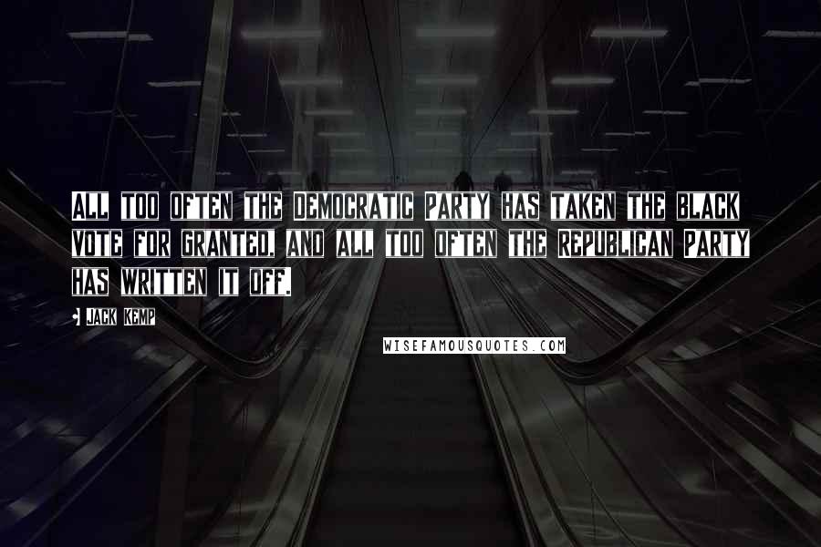 Jack Kemp Quotes: All too often the Democratic Party has taken the black vote for granted, and all too often the Republican Party has written it off.