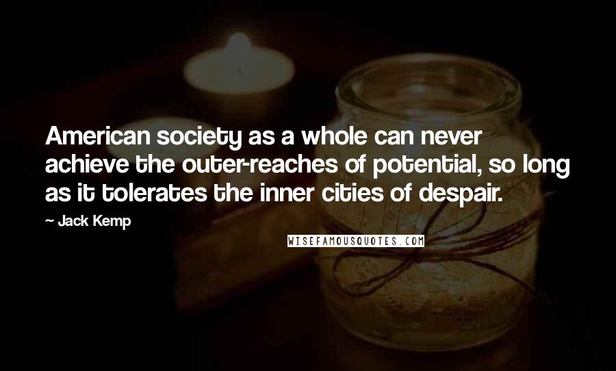 Jack Kemp Quotes: American society as a whole can never achieve the outer-reaches of potential, so long as it tolerates the inner cities of despair.