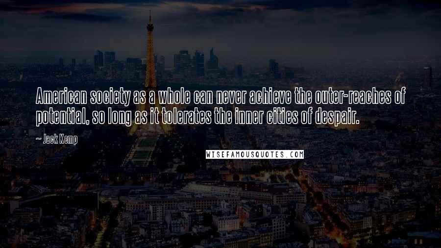 Jack Kemp Quotes: American society as a whole can never achieve the outer-reaches of potential, so long as it tolerates the inner cities of despair.