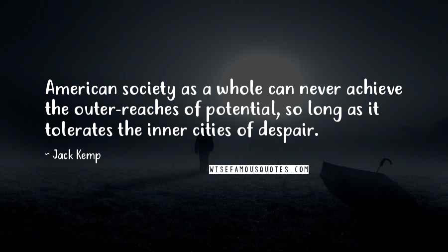 Jack Kemp Quotes: American society as a whole can never achieve the outer-reaches of potential, so long as it tolerates the inner cities of despair.