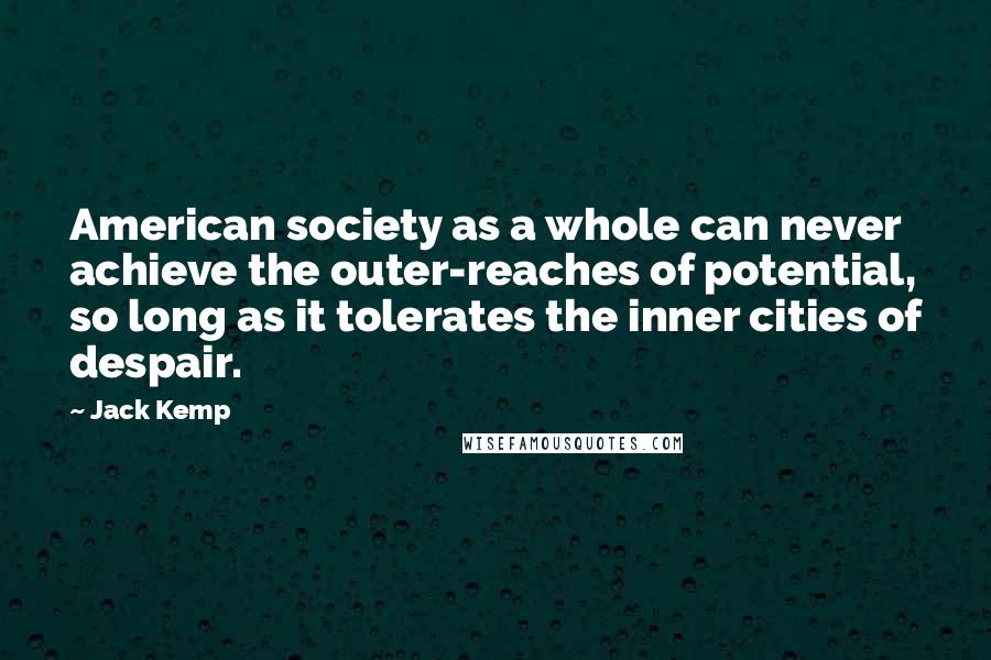 Jack Kemp Quotes: American society as a whole can never achieve the outer-reaches of potential, so long as it tolerates the inner cities of despair.