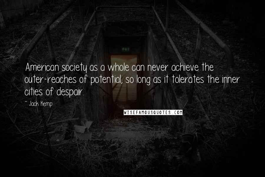 Jack Kemp Quotes: American society as a whole can never achieve the outer-reaches of potential, so long as it tolerates the inner cities of despair.