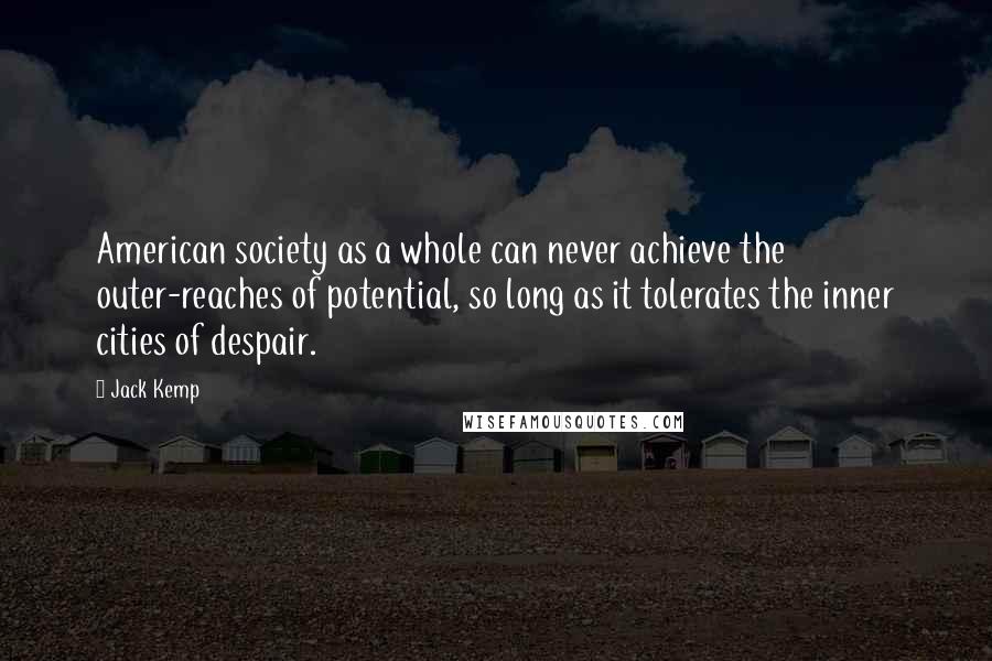 Jack Kemp Quotes: American society as a whole can never achieve the outer-reaches of potential, so long as it tolerates the inner cities of despair.