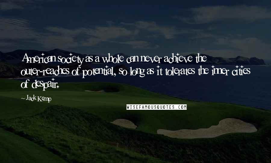 Jack Kemp Quotes: American society as a whole can never achieve the outer-reaches of potential, so long as it tolerates the inner cities of despair.