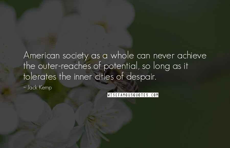 Jack Kemp Quotes: American society as a whole can never achieve the outer-reaches of potential, so long as it tolerates the inner cities of despair.