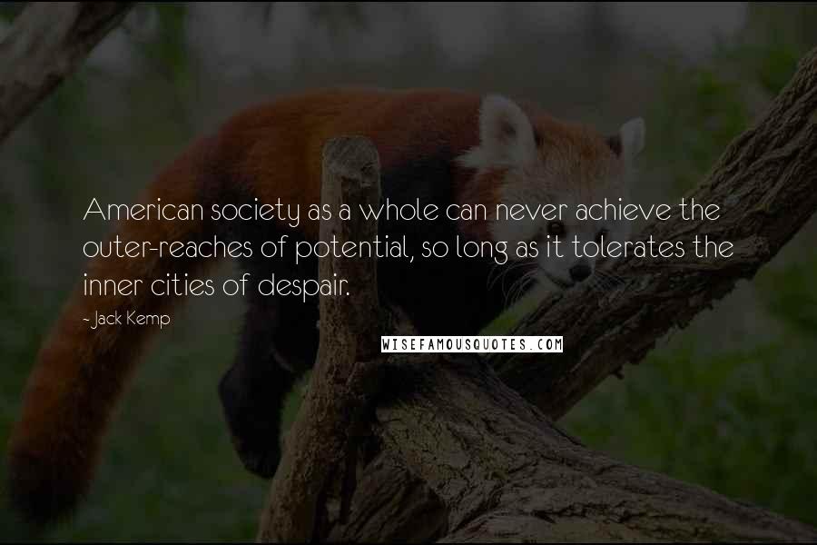 Jack Kemp Quotes: American society as a whole can never achieve the outer-reaches of potential, so long as it tolerates the inner cities of despair.