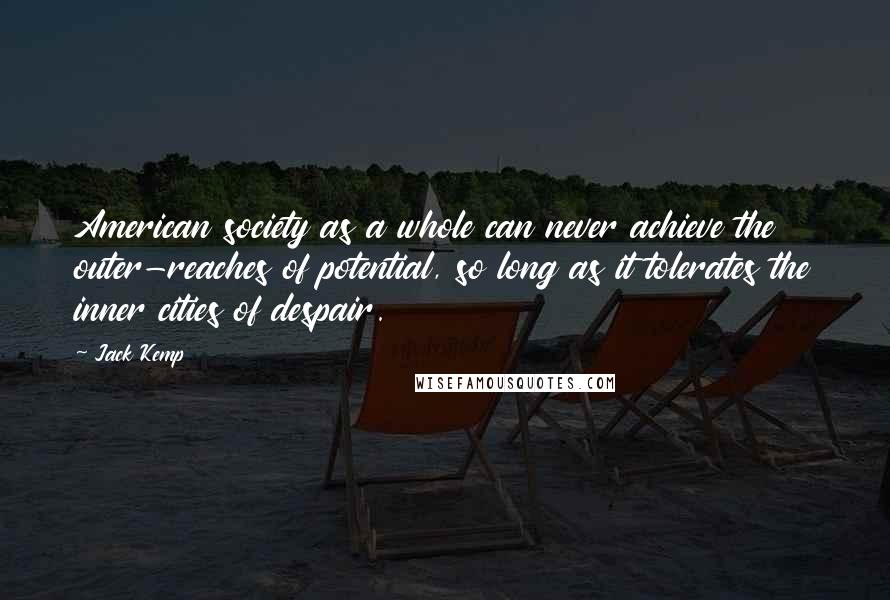 Jack Kemp Quotes: American society as a whole can never achieve the outer-reaches of potential, so long as it tolerates the inner cities of despair.