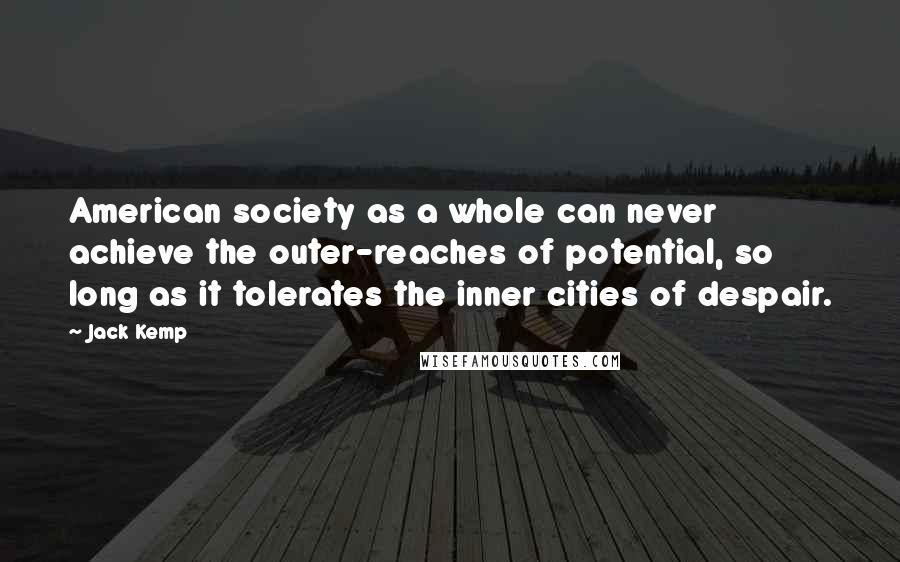 Jack Kemp Quotes: American society as a whole can never achieve the outer-reaches of potential, so long as it tolerates the inner cities of despair.