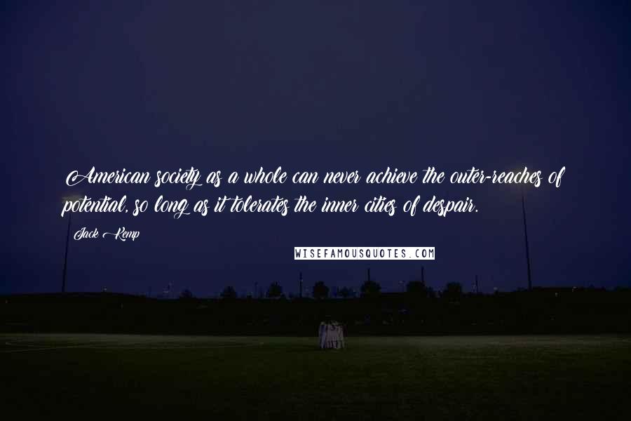 Jack Kemp Quotes: American society as a whole can never achieve the outer-reaches of potential, so long as it tolerates the inner cities of despair.