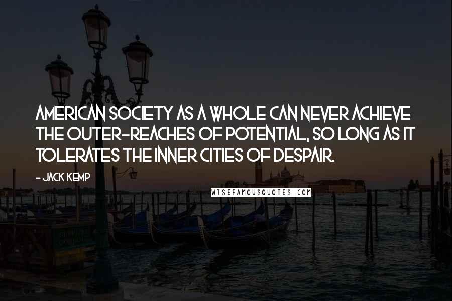 Jack Kemp Quotes: American society as a whole can never achieve the outer-reaches of potential, so long as it tolerates the inner cities of despair.