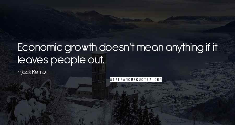 Jack Kemp Quotes: Economic growth doesn't mean anything if it leaves people out.