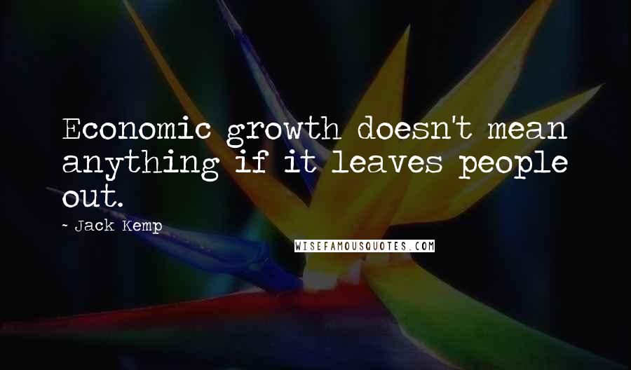 Jack Kemp Quotes: Economic growth doesn't mean anything if it leaves people out.