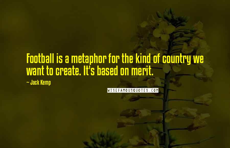 Jack Kemp Quotes: Football is a metaphor for the kind of country we want to create. It's based on merit.