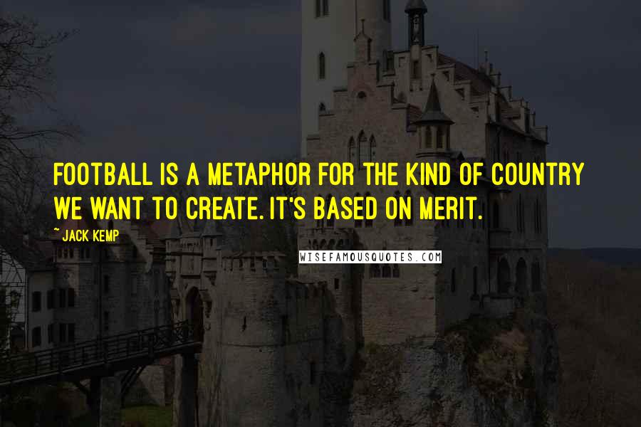 Jack Kemp Quotes: Football is a metaphor for the kind of country we want to create. It's based on merit.