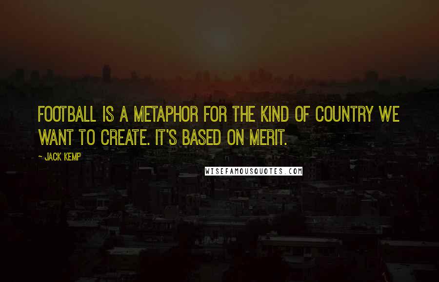 Jack Kemp Quotes: Football is a metaphor for the kind of country we want to create. It's based on merit.