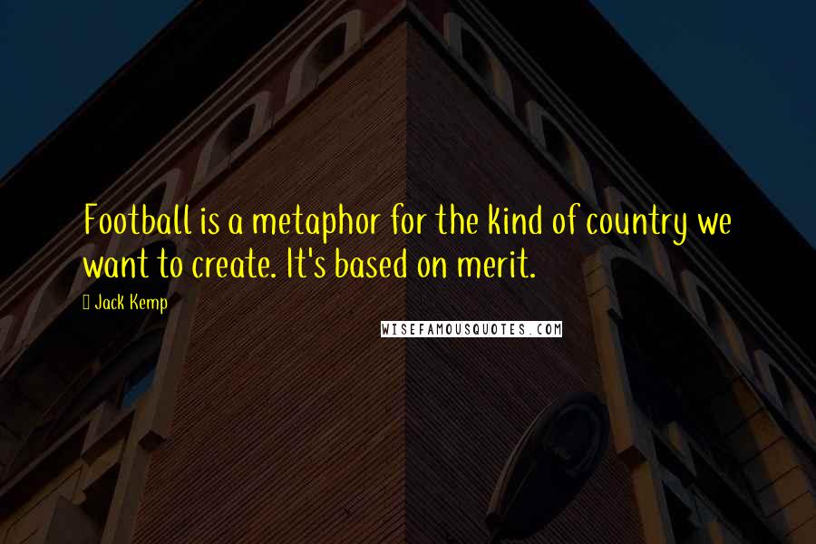 Jack Kemp Quotes: Football is a metaphor for the kind of country we want to create. It's based on merit.