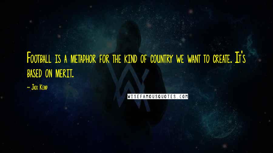 Jack Kemp Quotes: Football is a metaphor for the kind of country we want to create. It's based on merit.