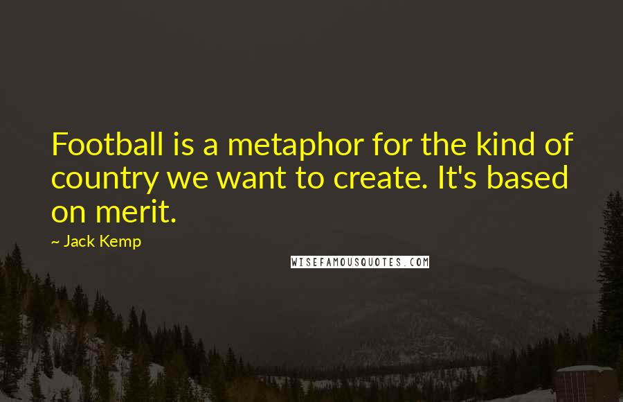 Jack Kemp Quotes: Football is a metaphor for the kind of country we want to create. It's based on merit.