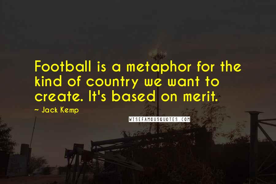 Jack Kemp Quotes: Football is a metaphor for the kind of country we want to create. It's based on merit.