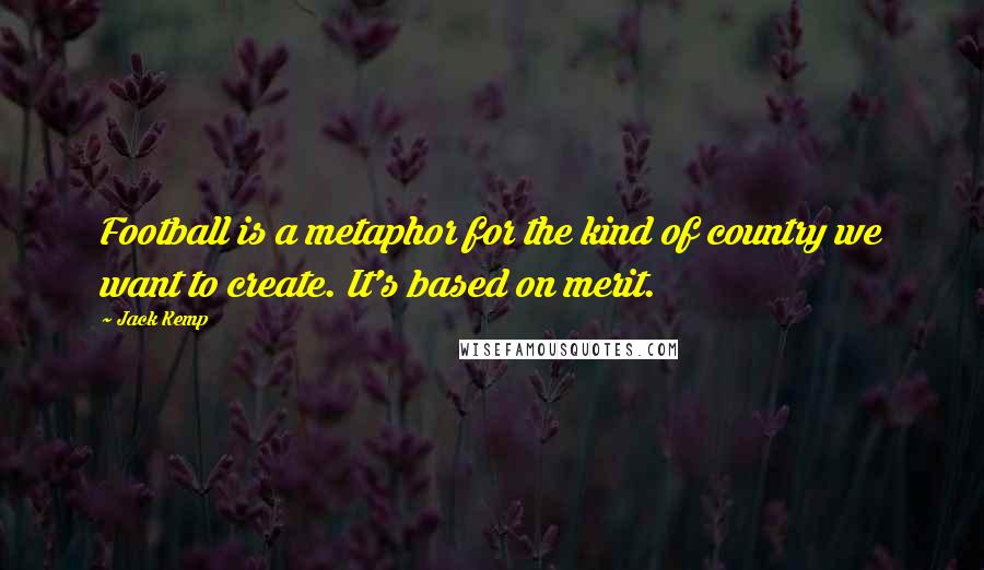 Jack Kemp Quotes: Football is a metaphor for the kind of country we want to create. It's based on merit.