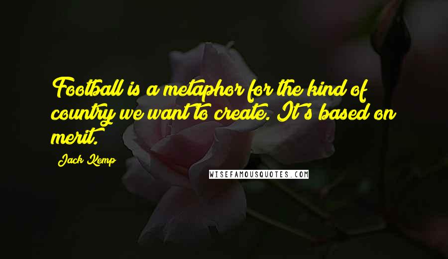 Jack Kemp Quotes: Football is a metaphor for the kind of country we want to create. It's based on merit.